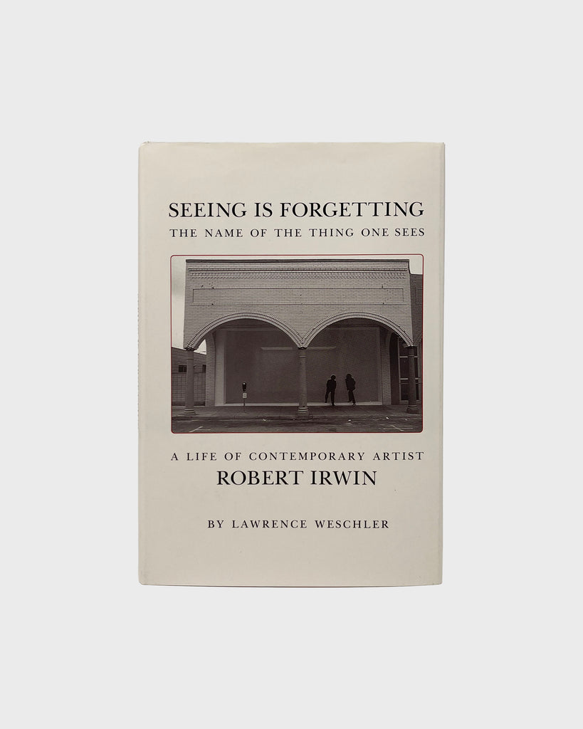 Seeing Is Forgetting The Name Of The Thing One Sees: A Life Of Contemporary Artist Robert Irwin by Lawrence Weschler